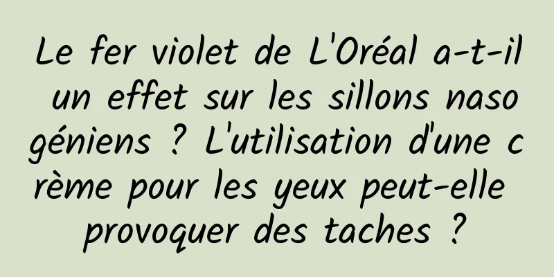 Le fer violet de L'Oréal a-t-il un effet sur les sillons nasogéniens ? L'utilisation d'une crème pour les yeux peut-elle provoquer des taches ?