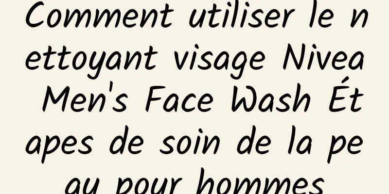 Comment utiliser le nettoyant visage Nivea Men's Face Wash Étapes de soin de la peau pour hommes