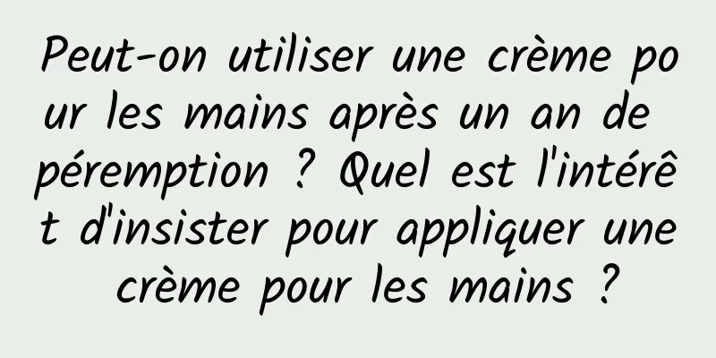 Peut-on utiliser une crème pour les mains après un an de péremption ? Quel est l'intérêt d'insister pour appliquer une crème pour les mains ?