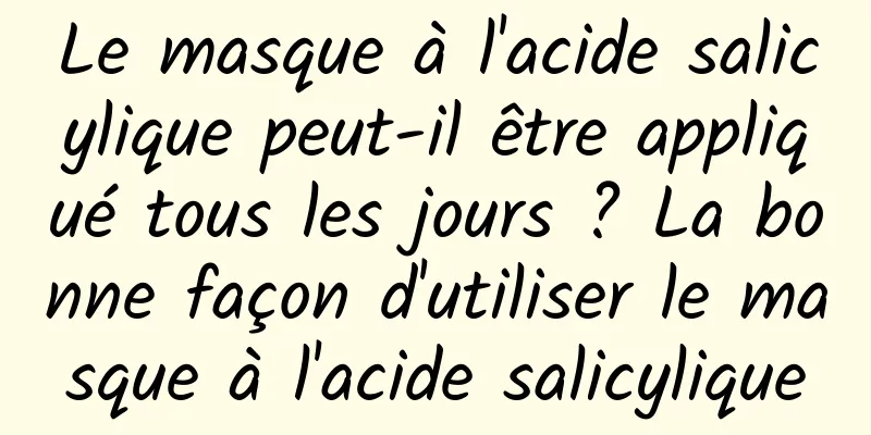 Le masque à l'acide salicylique peut-il être appliqué tous les jours ? La bonne façon d'utiliser le masque à l'acide salicylique