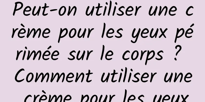 Peut-on utiliser une crème pour les yeux périmée sur le corps ? Comment utiliser une crème pour les yeux