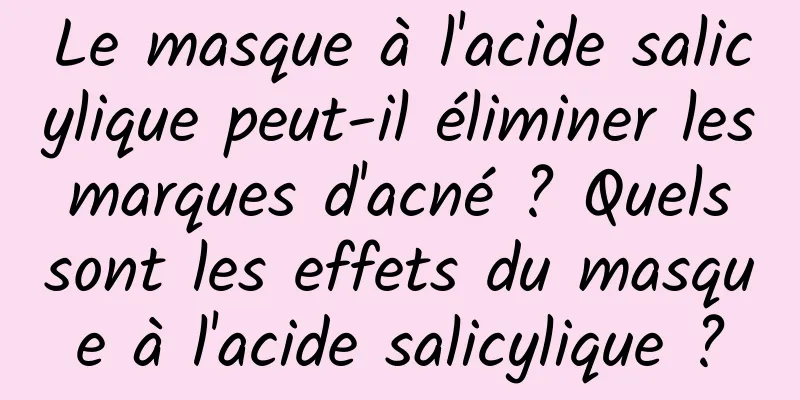 Le masque à l'acide salicylique peut-il éliminer les marques d'acné ? Quels sont les effets du masque à l'acide salicylique ?