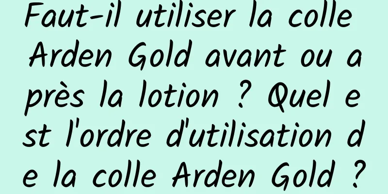 Faut-il utiliser la colle Arden Gold avant ou après la lotion ? Quel est l'ordre d'utilisation de la colle Arden Gold ?