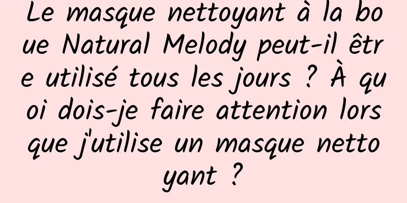 Le masque nettoyant à la boue Natural Melody peut-il être utilisé tous les jours ? À quoi dois-je faire attention lorsque j'utilise un masque nettoyant ?