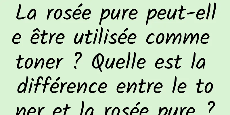 La rosée pure peut-elle être utilisée comme toner ? Quelle est la différence entre le toner et la rosée pure ?