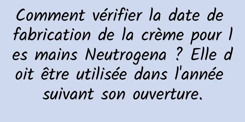 Comment vérifier la date de fabrication de la crème pour les mains Neutrogena ? Elle doit être utilisée dans l'année suivant son ouverture.