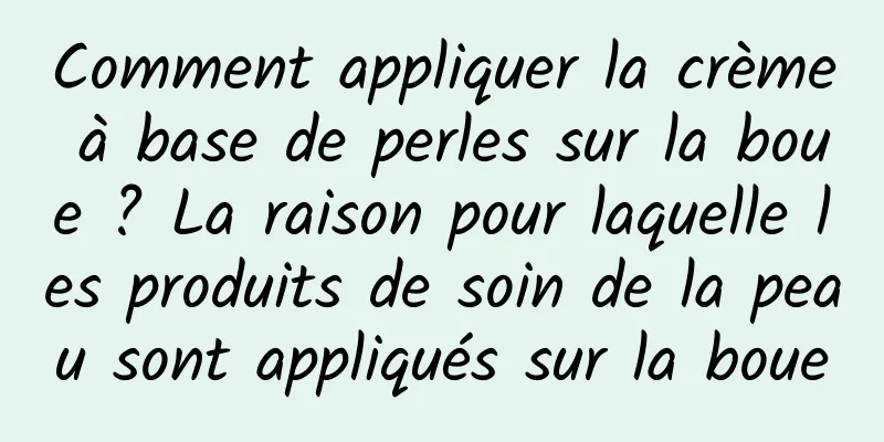 Comment appliquer la crème à base de perles sur la boue ? La raison pour laquelle les produits de soin de la peau sont appliqués sur la boue