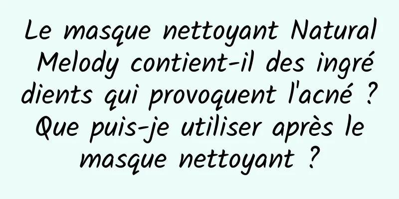 Le masque nettoyant Natural Melody contient-il des ingrédients qui provoquent l'acné ? Que puis-je utiliser après le masque nettoyant ?