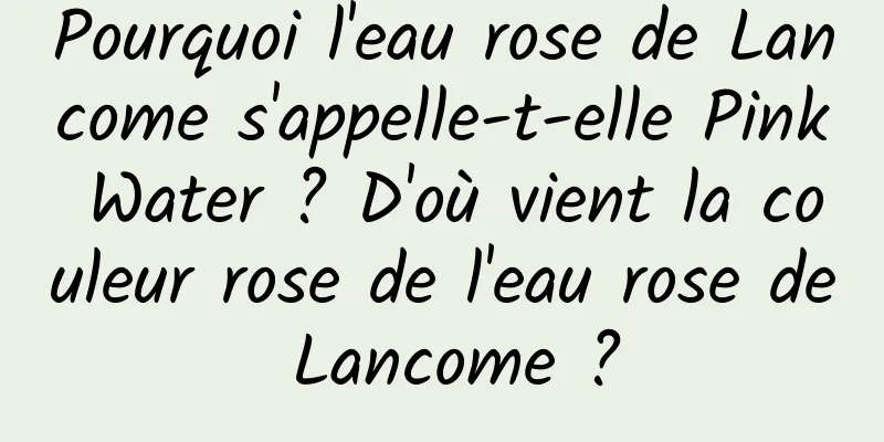 Pourquoi l'eau rose de Lancome s'appelle-t-elle Pink Water ? D'où vient la couleur rose de l'eau rose de Lancome ?