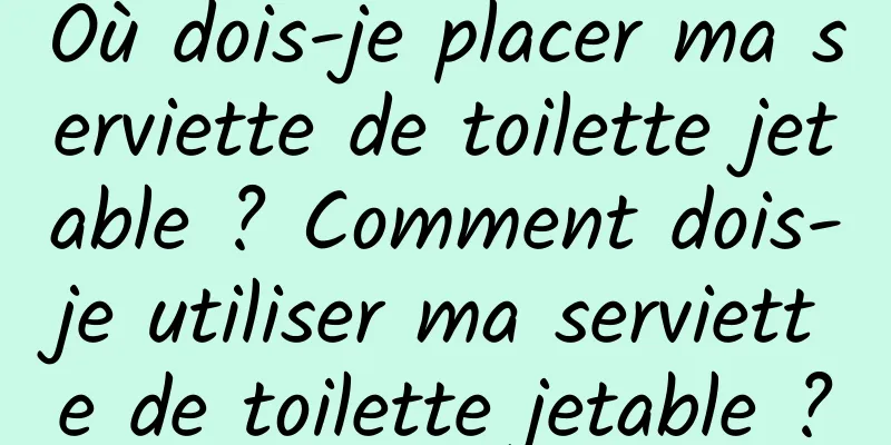 Où dois-je placer ma serviette de toilette jetable ? Comment dois-je utiliser ma serviette de toilette jetable ?