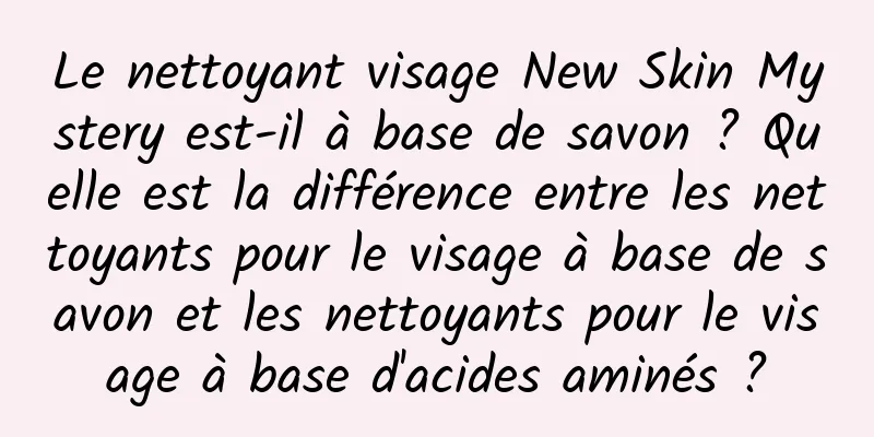 Le nettoyant visage New Skin Mystery est-il à base de savon ? Quelle est la différence entre les nettoyants pour le visage à base de savon et les nettoyants pour le visage à base d'acides aminés ?