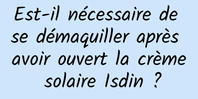 Est-il nécessaire de se démaquiller après avoir ouvert la crème solaire Isdin ?