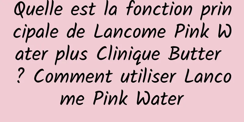 Quelle est la fonction principale de Lancome Pink Water plus Clinique Butter ? Comment utiliser Lancome Pink Water