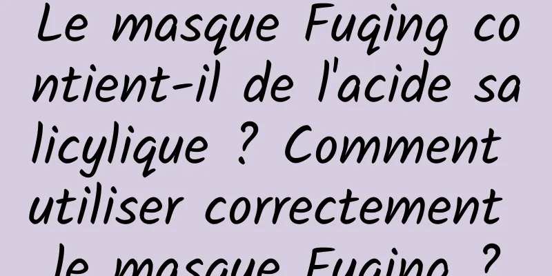 Le masque Fuqing contient-il de l'acide salicylique ? Comment utiliser correctement le masque Fuqing ?