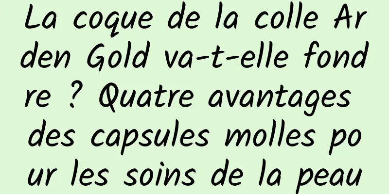 La coque de la colle Arden Gold va-t-elle fondre ? Quatre avantages des capsules molles pour les soins de la peau