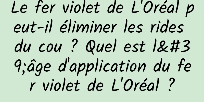 Le fer violet de L'Oréal peut-il éliminer les rides du cou ? Quel est l'âge d'application du fer violet de L'Oréal ?