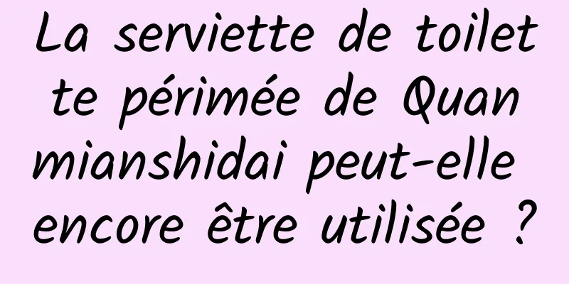 La serviette de toilette périmée de Quanmianshidai peut-elle encore être utilisée ?
