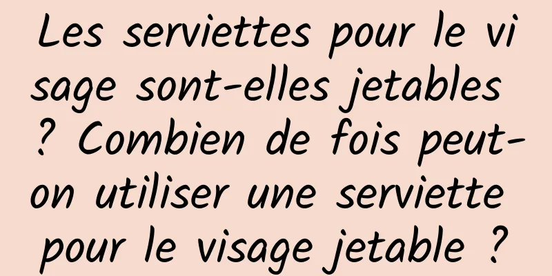 Les serviettes pour le visage sont-elles jetables ? Combien de fois peut-on utiliser une serviette pour le visage jetable ?
