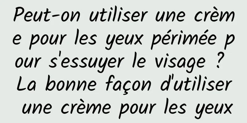 Peut-on utiliser une crème pour les yeux périmée pour s'essuyer le visage ? La bonne façon d'utiliser une crème pour les yeux