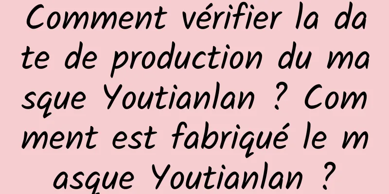 Comment vérifier la date de production du masque Youtianlan ? Comment est fabriqué le masque Youtianlan ?