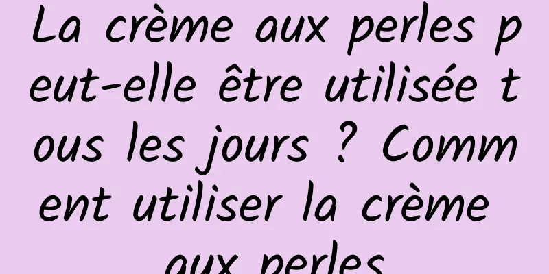 La crème aux perles peut-elle être utilisée tous les jours ? Comment utiliser la crème aux perles