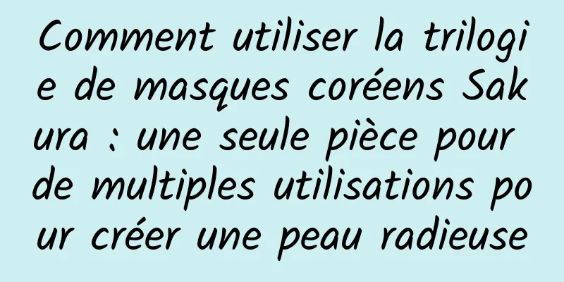 Comment utiliser la trilogie de masques coréens Sakura : une seule pièce pour de multiples utilisations pour créer une peau radieuse