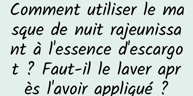 Comment utiliser le masque de nuit rajeunissant à l'essence d'escargot ? Faut-il le laver après l'avoir appliqué ?