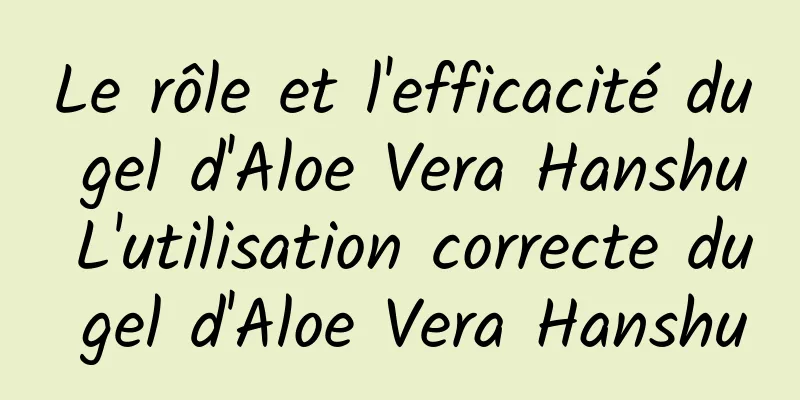 Le rôle et l'efficacité du gel d'Aloe Vera Hanshu L'utilisation correcte du gel d'Aloe Vera Hanshu