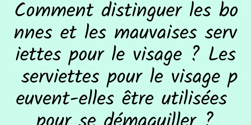 Comment distinguer les bonnes et les mauvaises serviettes pour le visage ? Les serviettes pour le visage peuvent-elles être utilisées pour se démaquiller ?