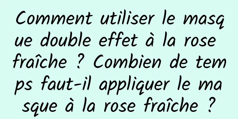 Comment utiliser le masque double effet à la rose fraîche ? Combien de temps faut-il appliquer le masque à la rose fraîche ?