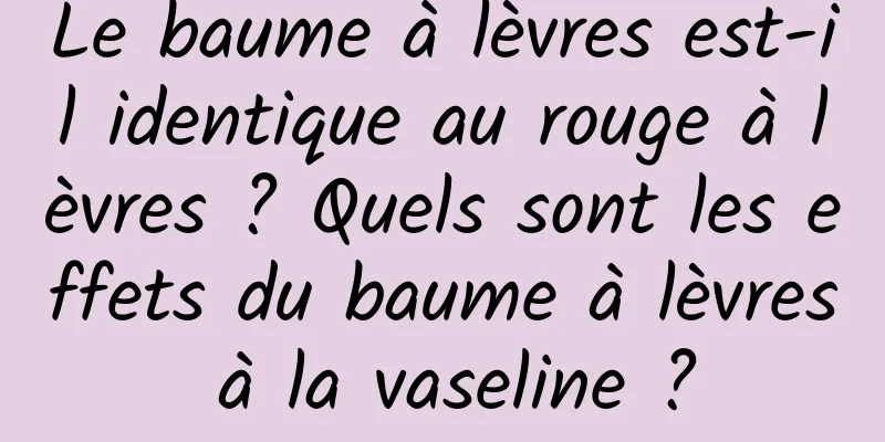Le baume à lèvres est-il identique au rouge à lèvres ? Quels sont les effets du baume à lèvres à la vaseline ?