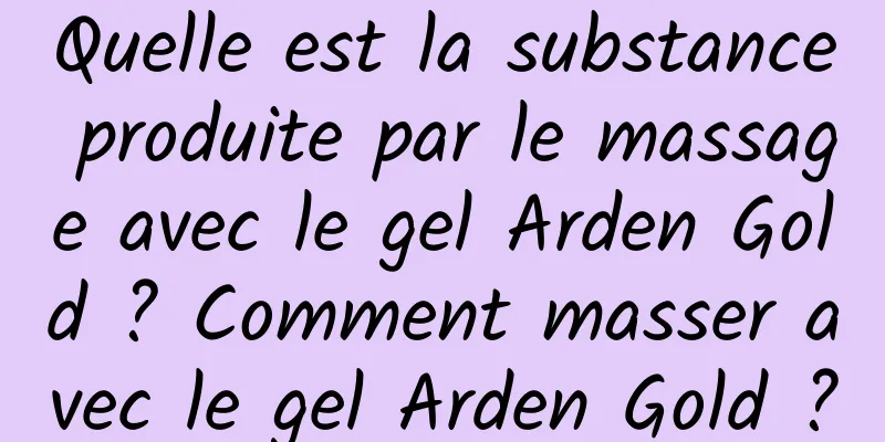 Quelle est la substance produite par le massage avec le gel Arden Gold ? Comment masser avec le gel Arden Gold ?