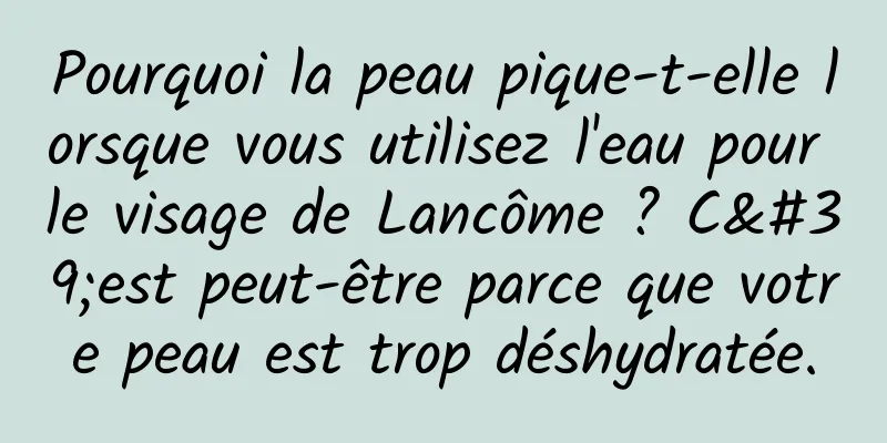Pourquoi la peau pique-t-elle lorsque vous utilisez l'eau pour le visage de Lancôme ? C'est peut-être parce que votre peau est trop déshydratée.