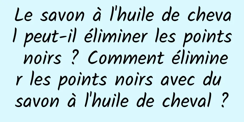 Le savon à l'huile de cheval peut-il éliminer les points noirs ? Comment éliminer les points noirs avec du savon à l'huile de cheval ?