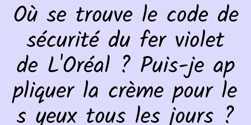 Où se trouve le code de sécurité du fer violet de L'Oréal ? Puis-je appliquer la crème pour les yeux tous les jours ?
