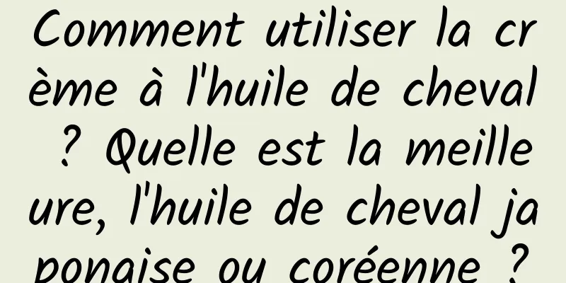 Comment utiliser la crème à l'huile de cheval ? Quelle est la meilleure, l'huile de cheval japonaise ou coréenne ?