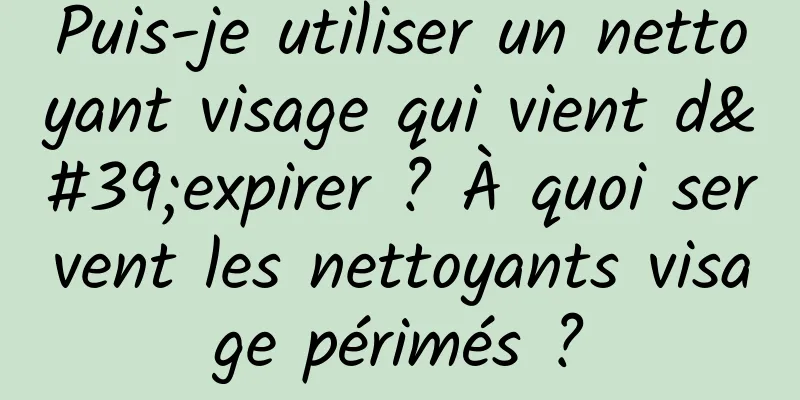 Puis-je utiliser un nettoyant visage qui vient d'expirer ? À quoi servent les nettoyants visage périmés ?