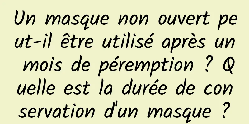 Un masque non ouvert peut-il être utilisé après un mois de péremption ? Quelle est la durée de conservation d'un masque ?