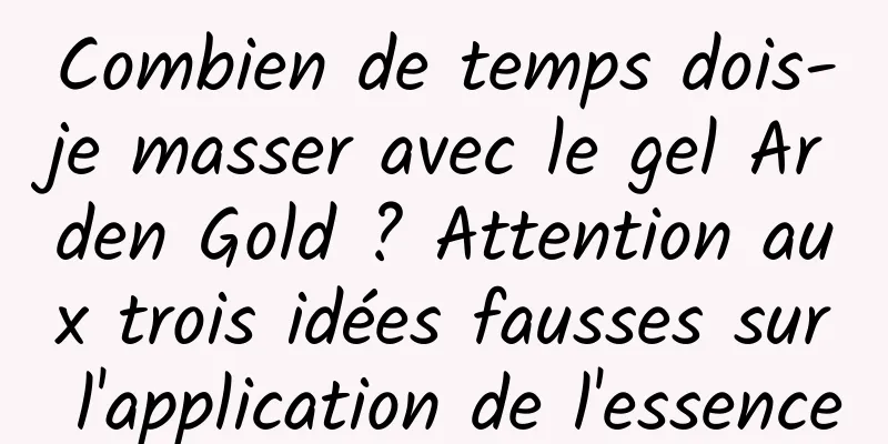 Combien de temps dois-je masser avec le gel Arden Gold ? Attention aux trois idées fausses sur l'application de l'essence