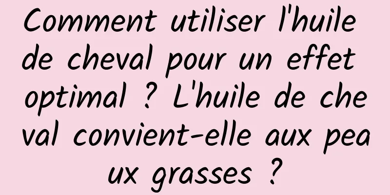 Comment utiliser l'huile de cheval pour un effet optimal ? L'huile de cheval convient-elle aux peaux grasses ?