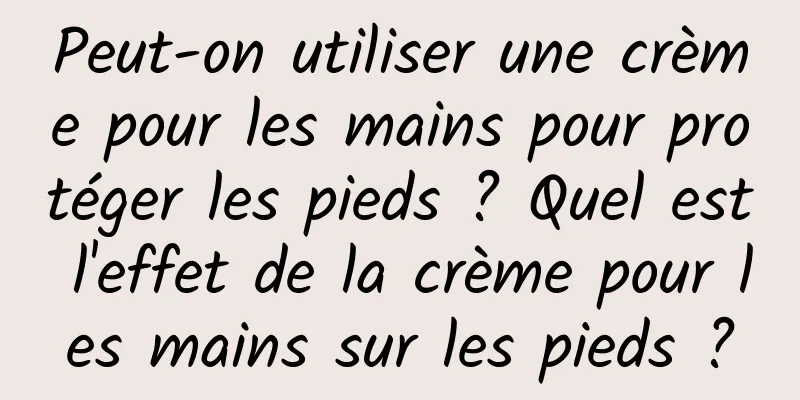Peut-on utiliser une crème pour les mains pour protéger les pieds ? Quel est l'effet de la crème pour les mains sur les pieds ?