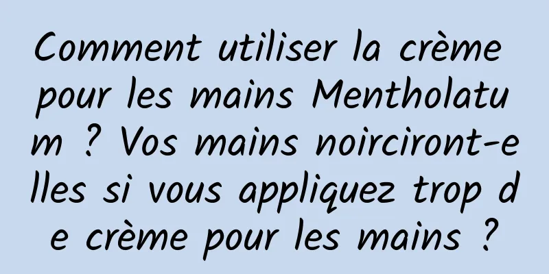 Comment utiliser la crème pour les mains Mentholatum ? Vos mains noirciront-elles si vous appliquez trop de crème pour les mains ?