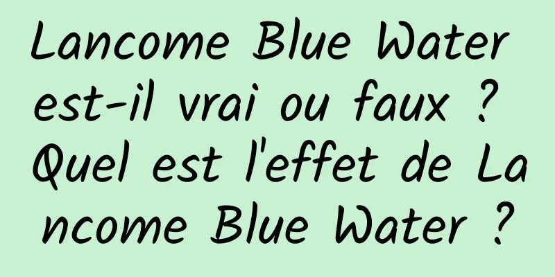 Lancome Blue Water est-il vrai ou faux ? Quel est l'effet de Lancome Blue Water ?