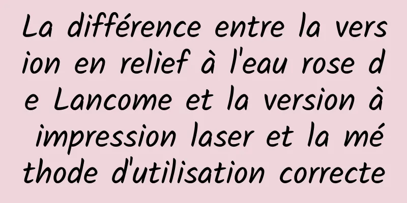 La différence entre la version en relief à l'eau rose de Lancome et la version à impression laser et la méthode d'utilisation correcte