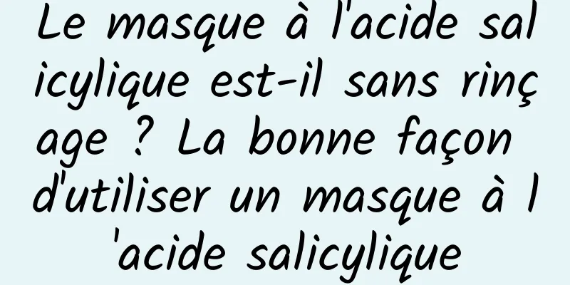 Le masque à l'acide salicylique est-il sans rinçage ? La bonne façon d'utiliser un masque à l'acide salicylique