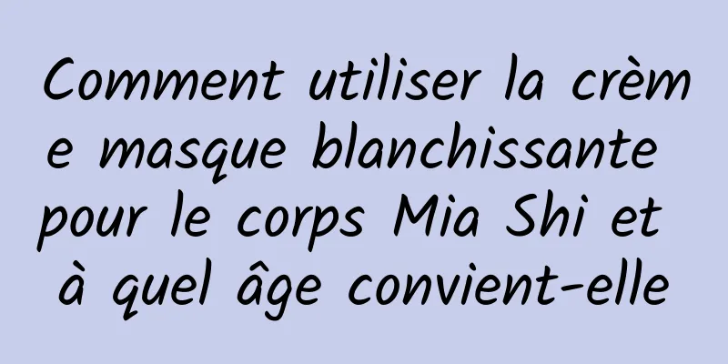 Comment utiliser la crème masque blanchissante pour le corps Mia Shi et à quel âge convient-elle