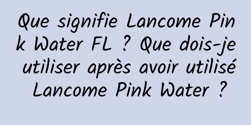 Que signifie Lancome Pink Water FL ? Que dois-je utiliser après avoir utilisé Lancome Pink Water ?