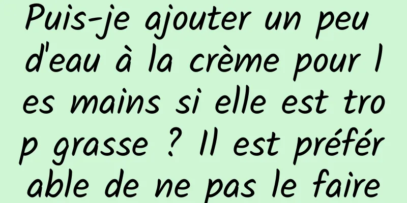 Puis-je ajouter un peu d'eau à la crème pour les mains si elle est trop grasse ? Il est préférable de ne pas le faire