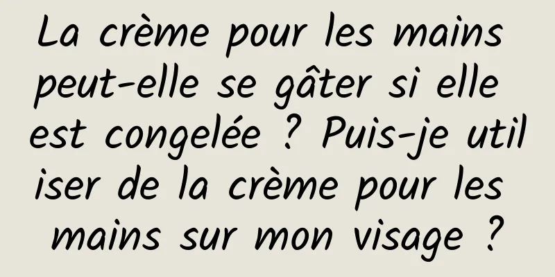 La crème pour les mains peut-elle se gâter si elle est congelée ? Puis-je utiliser de la crème pour les mains sur mon visage ?