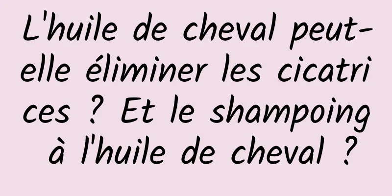 L'huile de cheval peut-elle éliminer les cicatrices ? Et le shampoing à l'huile de cheval ?